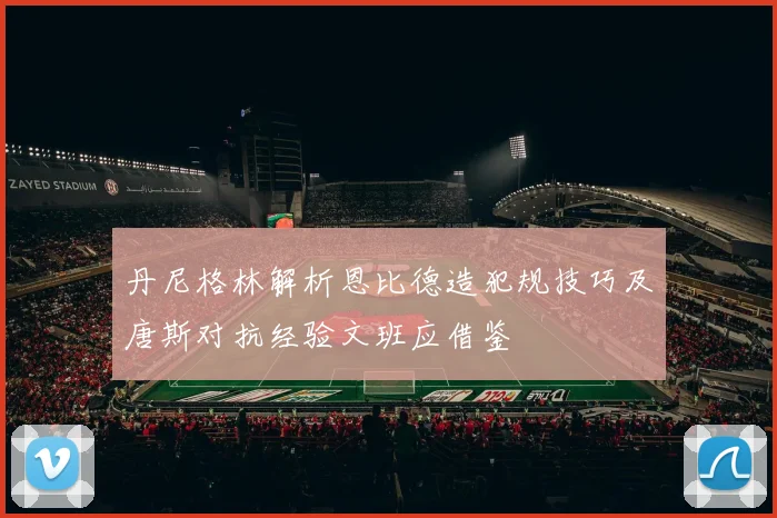 丹尼格林解析恩比德造犯规技巧及唐斯对抗经验文班应借鉴