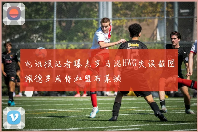 电讯报记者曝光罗马诺HWG失误截图佩德罗或将加盟布莱顿