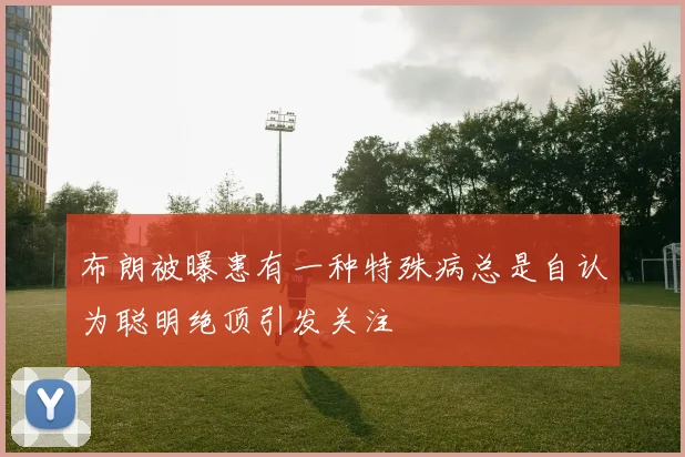 布朗被曝患有一种特殊病总是自认为聪明绝顶引发关注