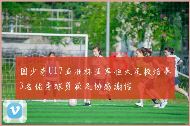 国少夺U17亚洲杯亚军恒大足校培养3名优秀球员获足协感谢信