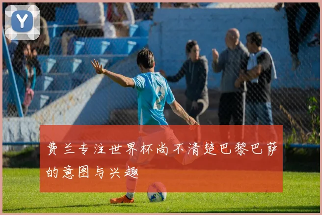 费兰专注世界杯尚不清楚巴黎巴萨的意图与兴趣