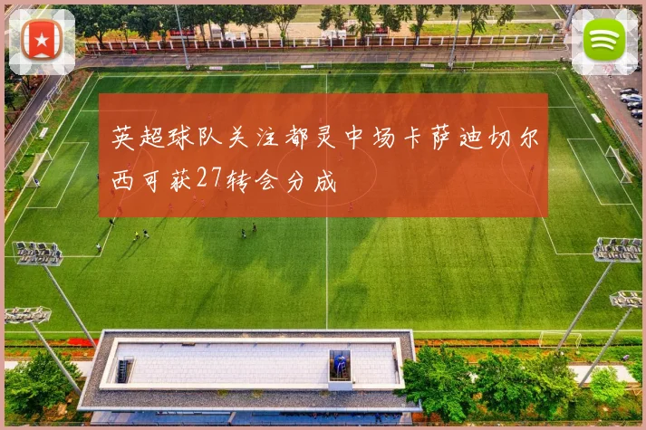英超球队关注都灵中场卡萨迪切尔西可获27转会分成