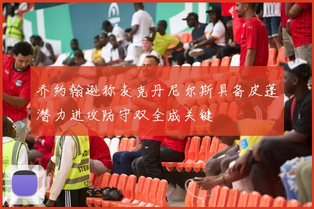 乔约翰逊称麦克丹尼尔斯具备皮蓬潜力进攻防守双全成关键
