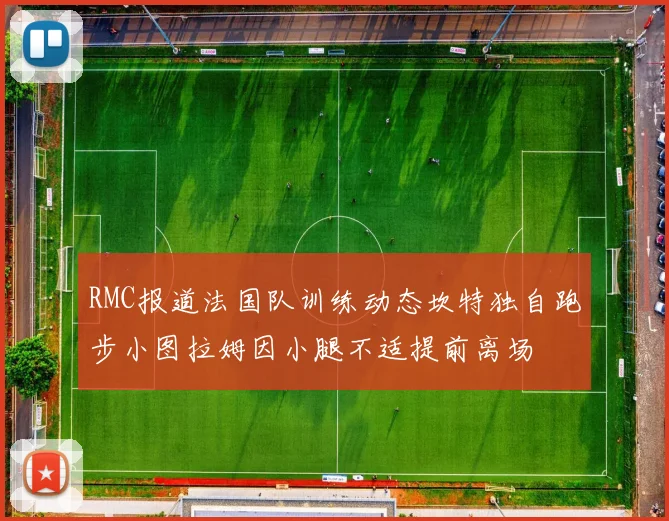 RMC报道法国队训练动态坎特独自跑步小图拉姆因小腿不适提前离场