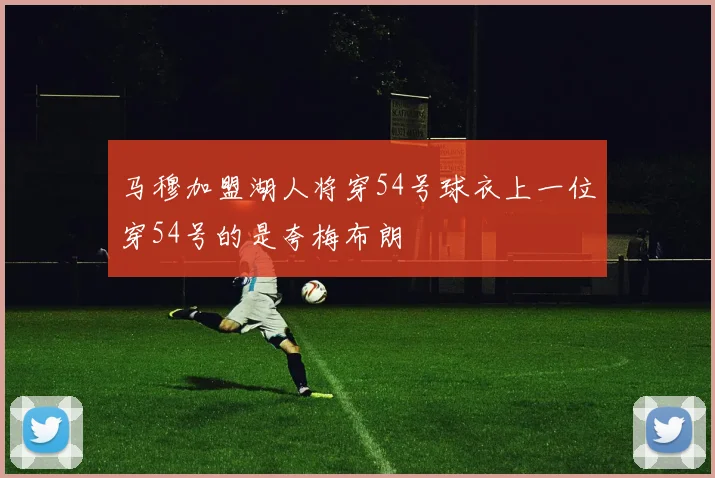 马穆加盟湖人将穿54号球衣上一位穿54号的是夸梅布朗